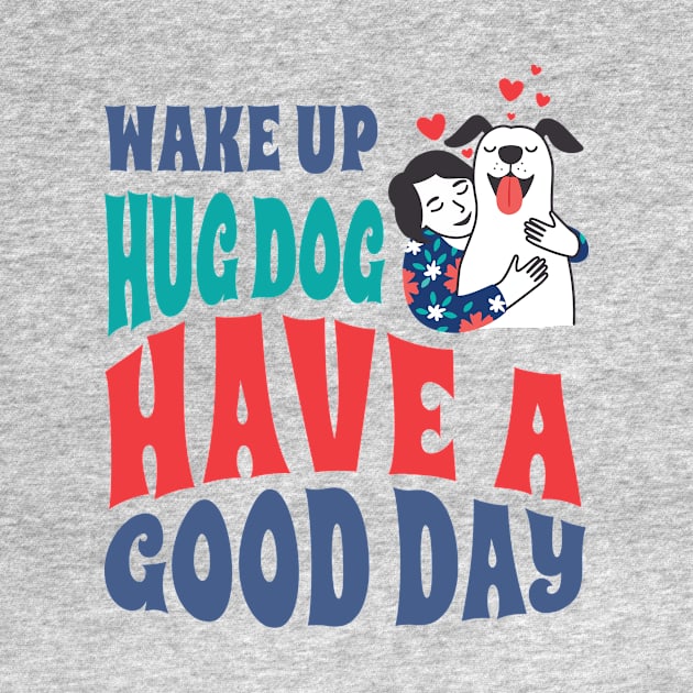 Wake Up Hug Dog Have A Good Day by Aratack Kinder